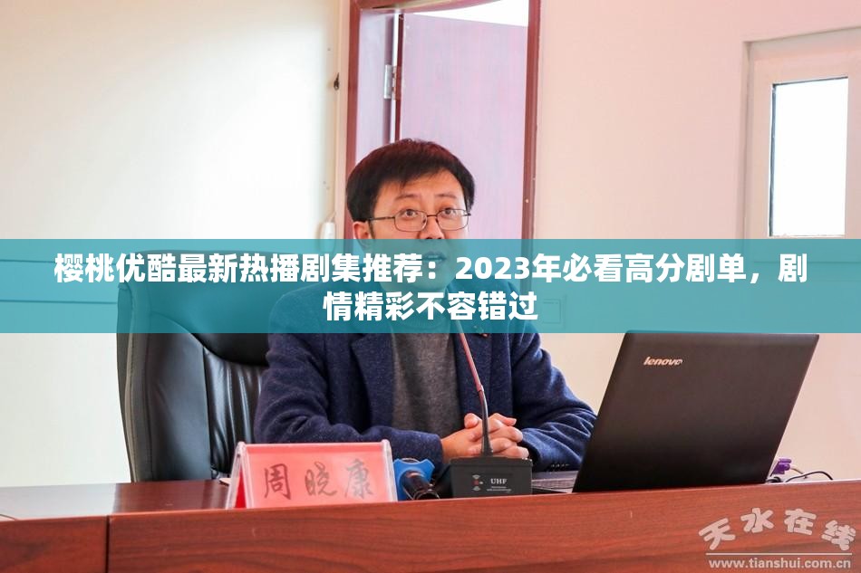 樱桃优酷最新热播剧集推荐：2023年必看高分剧单，剧情精彩不容错过