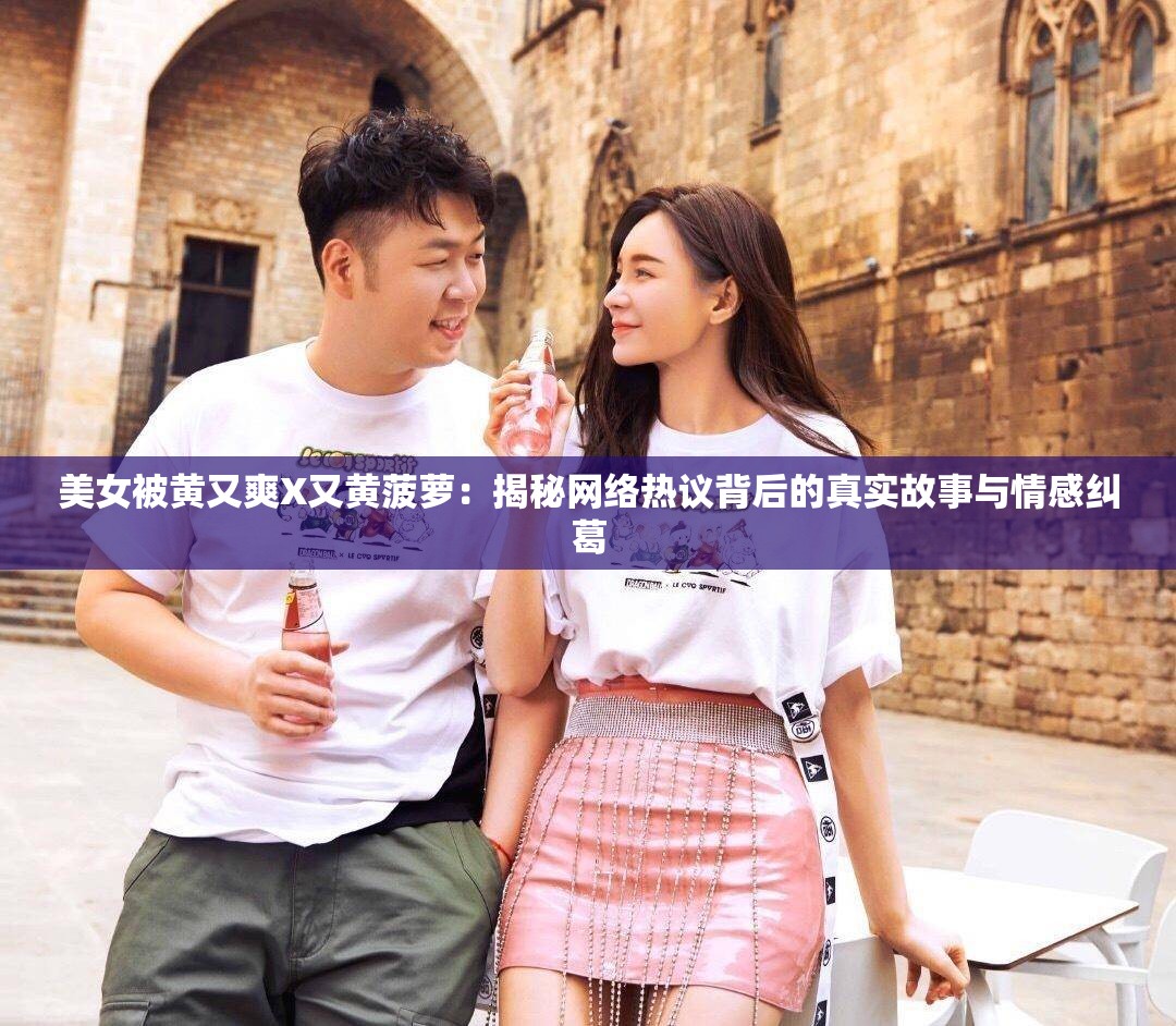 美女被黄又爽X又黄菠萝：揭秘网络热议背后的真实故事与情感纠葛