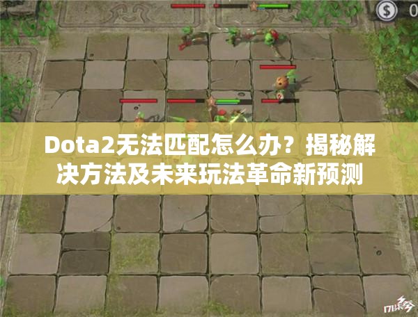 Dota2无法匹配怎么办？揭秘解决方法及未来玩法革命新预测