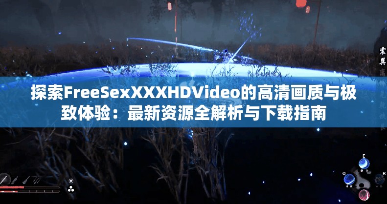 探索FreeSexXXXHDVideo的高清画质与极致体验：最新资源全解析与下载指南