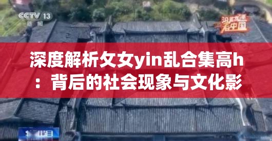 深度解析攵女yin乱合集高h：背后的社会现象与文化影响探讨