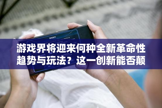 游戏界将迎来何种全新革命性趋势与玩法？这一创新能否颠覆未来？