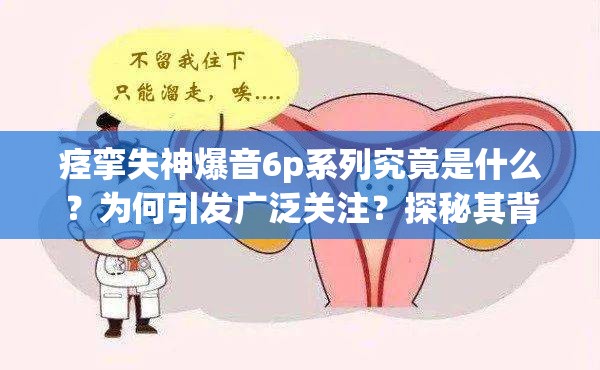 痉挛失神爆音6p系列究竟是什么？为何引发广泛关注？探秘其背后的秘密