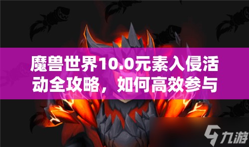 魔兽世界10.0元素入侵活动全攻略，如何高效参与并击败四大元素领主？