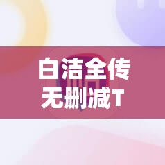 白洁全传无删减TXT下载：完整版小说免费获取指南与详细阅读体验分享