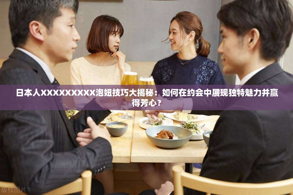 日本人XXXXXXXXX泡妞技巧大揭秘：如何在约会中展现独特魅力并赢得芳心？