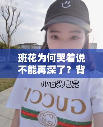 班花为何哭着说不能再深了？背后原因令人震惊班花哭着说不能在深了，究竟发生了什么让她如此崩溃？班花泪崩喊不能在深了，这背后隐藏着怎样不为人知的秘密？