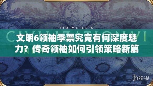 文明6领袖季票究竟有何深度魅力？传奇领袖如何引领策略新篇？