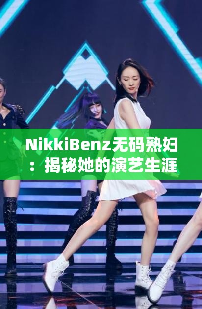 NikkiBenz无码熟妇：揭秘她的演艺生涯与代表作，你不可错过的经典片段回顾