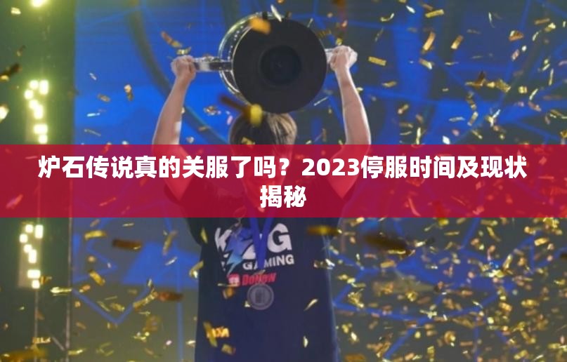 炉石传说真的关服了吗？2023停服时间及现状揭秘