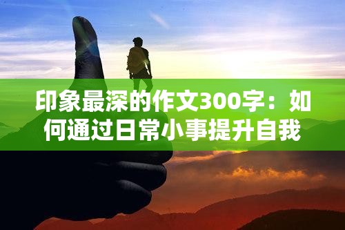 印象最深的作文300字：如何通过日常小事提升自我修养与写作能力