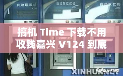 搞机 Time 下载不用收钱嘉兴 V124 到底怎么操作？快来一探究竟搞机 Time 下载不用收钱嘉兴 V124 是真的吗？真相大揭秘搞机 Time 下载不用收钱嘉兴 V124 有何特别之处？你知道吗？