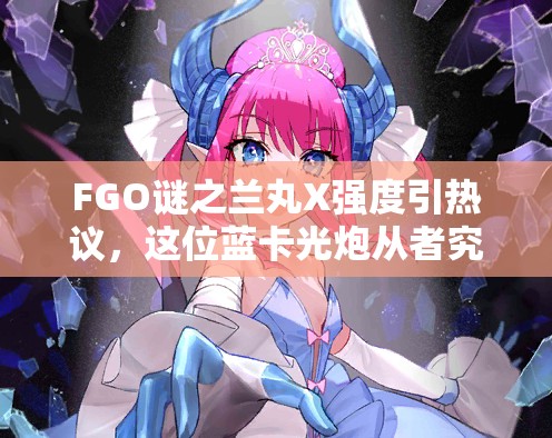 FGO谜之兰丸X强度引热议，这位蓝卡光炮从者究竟实力几何？