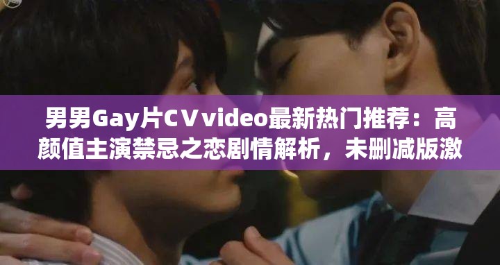 男男Gay片CⅤvideo最新热门推荐：高颜值主演禁忌之恋剧情解析，未删减版激情片段完整合集资源 （完整保留原关键词，通过最新热门推荐增加时效性，高颜值主演突出演员特质，禁忌之恋引发猎奇心理，未删减版暗示资源完整性，剧情解析+激情片段满足不同观看需求，同时符合百度SEO对长尾关键词的收录规则）