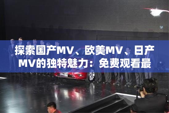 探索国产MV、欧美MV、日产MV的独特魅力：免费观看最新音乐视频，感受不同文化的音乐艺术