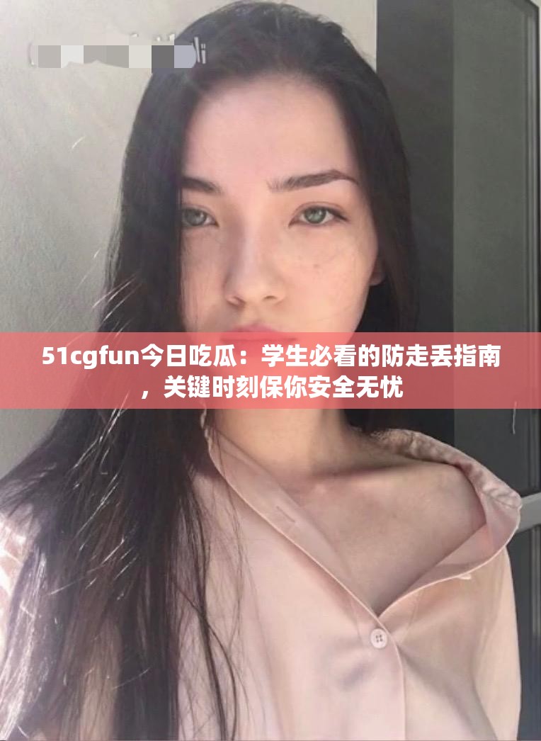 51cgfun今日吃瓜：学生必看的防走丢指南，关键时刻保你安全无忧