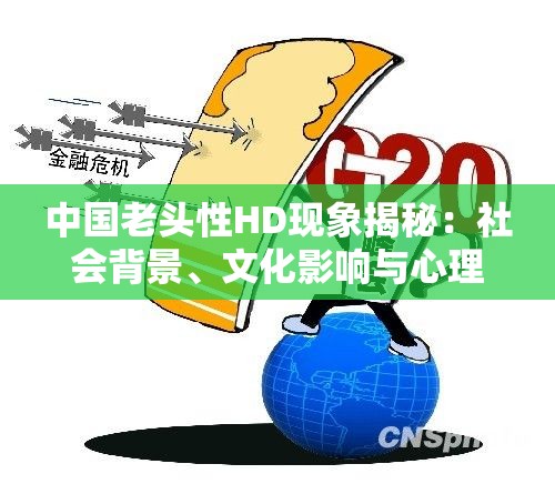 中国老头性HD现象揭秘：社会背景、文化影响与心理分析全解析