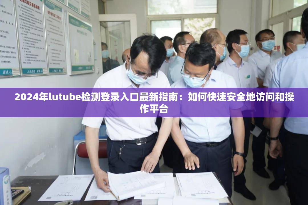 2024年lutube检测登录入口最新指南：如何快速安全地访问和操作平台