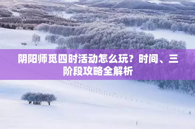 阴阳师觅四时活动怎么玩？时间、三阶段攻略全解析