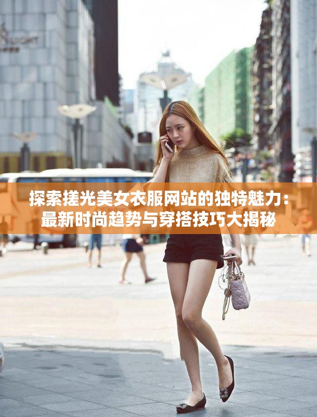 探索搓光美女衣服网站的独特魅力：最新时尚趋势与穿搭技巧大揭秘