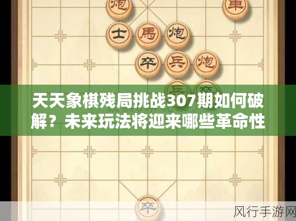 天天象棋残局挑战307期如何破解？未来玩法将迎来哪些革命性变革？