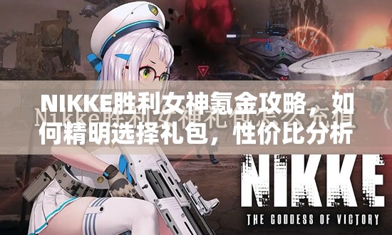 NIKKE胜利女神氪金攻略，如何精明选择礼包，性价比分析揭秘？