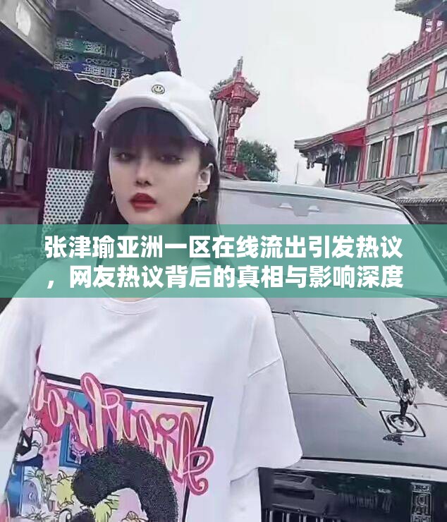 张津瑜亚洲一区在线流出引发热议，网友热议背后的真相与影响深度解析