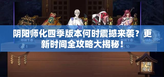 阴阳师化四季版本何时震撼来袭？更新时间全攻略大揭秘！