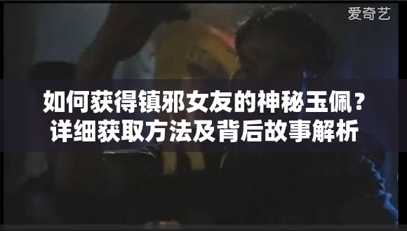 如何获得镇邪女友的神秘玉佩？详细获取方法及背后故事解析