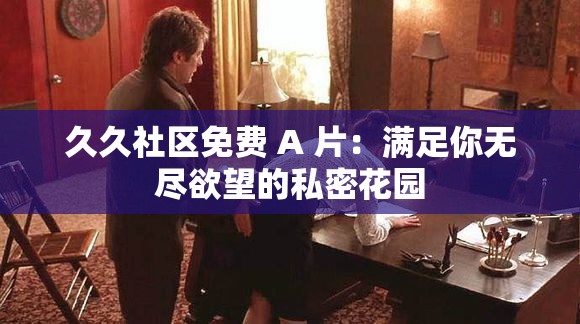 久久社区免费 A 片：满足你无尽欲望的私密花园