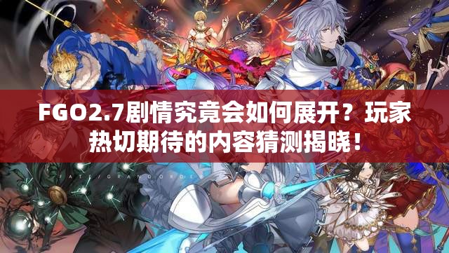 FGO2.7剧情究竟会如何展开？玩家热切期待的内容猜测揭晓！