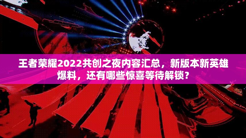 王者荣耀2022共创之夜内容汇总，新版本新英雄爆料，还有哪些惊喜等待解锁？