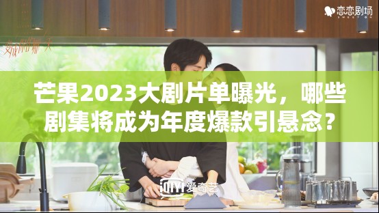 芒果2023大剧片单曝光，哪些剧集将成为年度爆款引悬念？