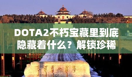 DOTA2不朽宝藏里到底隐藏着什么？解锁珍稀宝藏的秘籍何在？