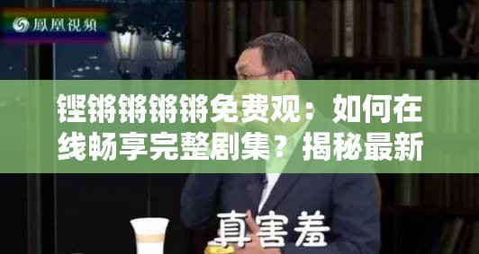 铿锵锵锵锵免费观：如何在线畅享完整剧集？揭秘最新观看指南与资源推荐