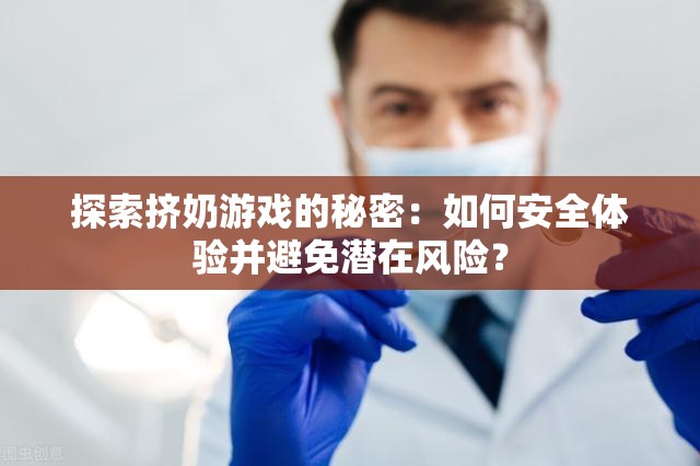 探索挤奶游戏的秘密：如何安全体验并避免潜在风险？