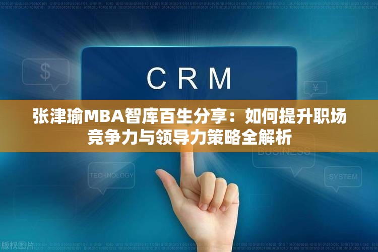 张津瑜MBA智库百生分享：如何提升职场竞争力与领导力策略全解析