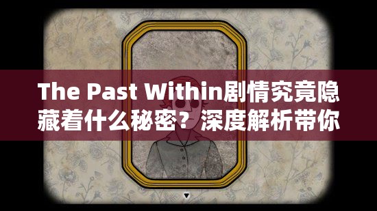 The Past Within剧情究竟隐藏着什么秘密？深度解析带你一探究竟！