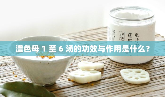 澧色母 1 至 6 汤的功效与作用是什么？