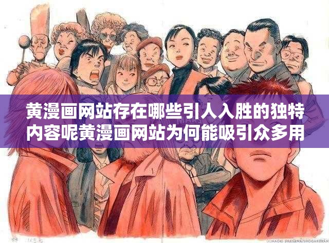 黄漫画网站存在哪些引人入胜的独特内容呢黄漫画网站为何能吸引众多用户关注呢黄漫画网站究竟有怎样新奇有趣的漫画作品呢