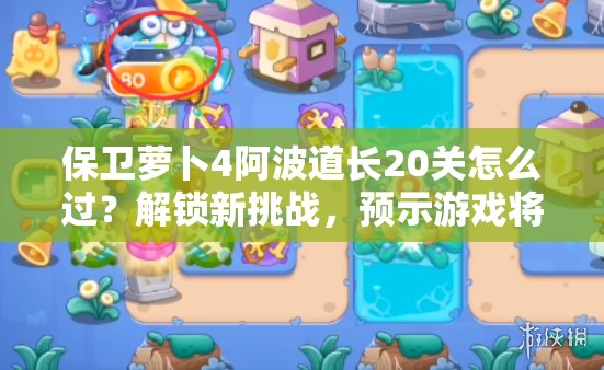 保卫萝卜4阿波道长20关怎么过？解锁新挑战，预示游戏将迎来革命性变革？