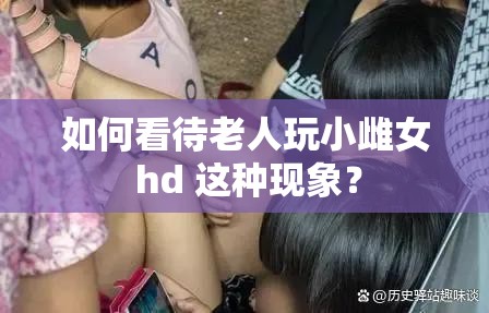 如何看待老人玩小雌女 hd 这种现象？