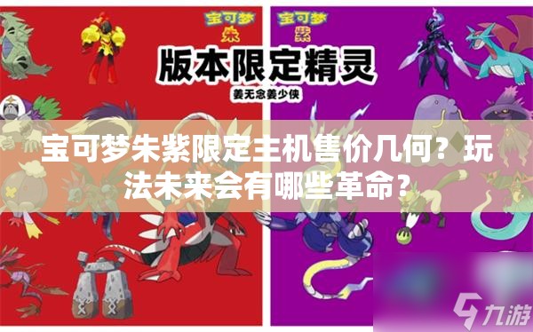 宝可梦朱紫限定主机售价几何？玩法未来会有哪些革命？