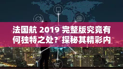 法国航 2019 完整版究竟有何独特之处？探秘其精彩内容与亮点