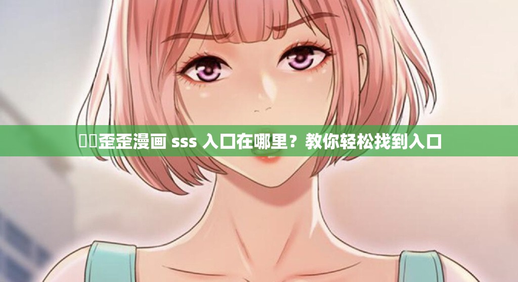 ⚠️歪歪漫画 sss 入囗在哪里？教你轻松找到入口