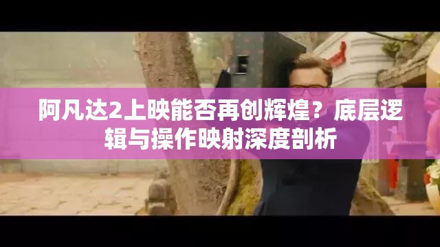 阿凡达2上映能否再创辉煌？底层逻辑与操作映射深度剖析