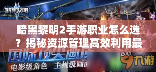 暗黑黎明2手游职业怎么选？揭秘资源管理高效利用最大化价值攻略