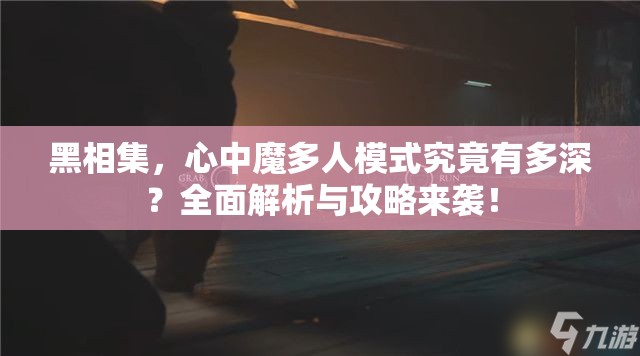 黑相集，心中魔多人模式究竟有多深？全面解析与攻略来袭！