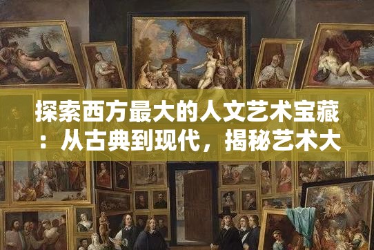 探索西方最大的人文艺术宝藏：从古典到现代，揭秘艺术大师的创作灵感与历史背景