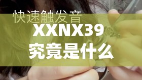 XXNX39 究竟是什么？它有何独特之处和重要意义？快来一探究竟